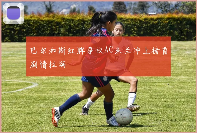巴尔加斯红牌争议AC米兰冲上榜首剧情拉满