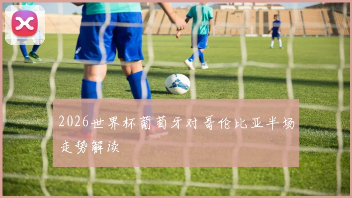 2026世界杯葡萄牙对哥伦比亚半场走势解读