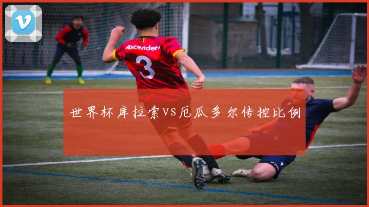 世界杯库拉索vs厄瓜多尔传控比例