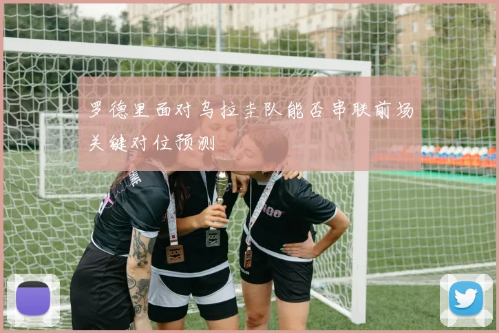 罗德里面对乌拉圭队能否串联前场关键对位预测