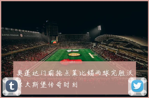 奥蓬达门前抢点莱比锡两球完胜沃尔夫斯堡传奇时刻