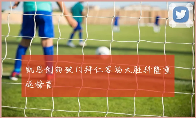 凯恩倒钩破门拜仁客场大胜科隆重返榜首