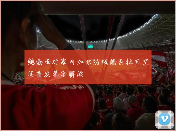 鲍勃面对塞内加尔防线能否拉开空间首发悬念解读