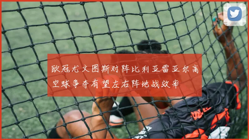 欧冠尤文图斯对阵比利亚雷亚尔高空球争夺有望左右阵地战效率