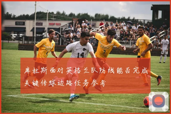 库杜斯面对英格兰队防线能否完成关键传球边路任务参考