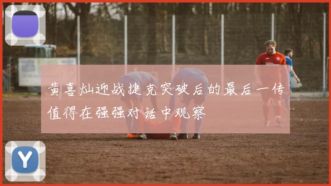 黄喜灿迎战捷克突破后的最后一传值得在强强对话中观察