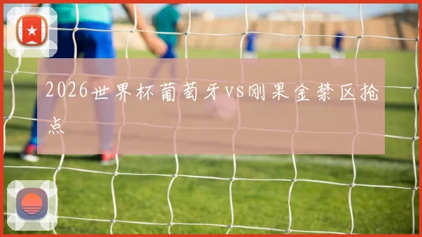 2026世界杯葡萄牙vs刚果金禁区抢点