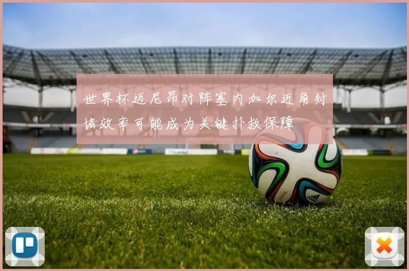 世界杯迈尼昂对阵塞内加尔近角封堵效率可能成为关键扑救保障