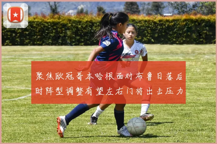 聚焦欧冠哥本哈根面对布鲁日落后时阵型调整有望左右门将出击压力