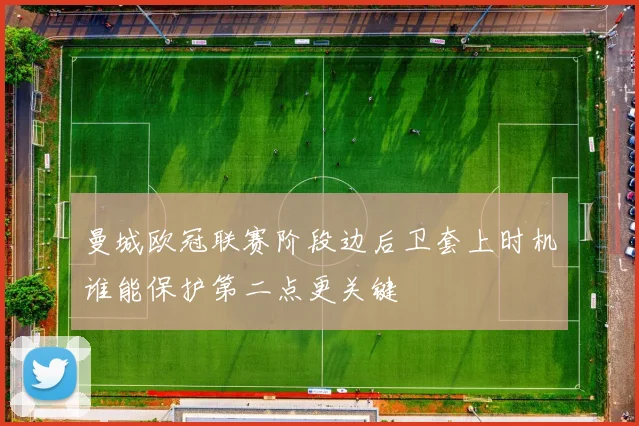 曼城欧冠联赛阶段边后卫套上时机谁能保护第二点更关键