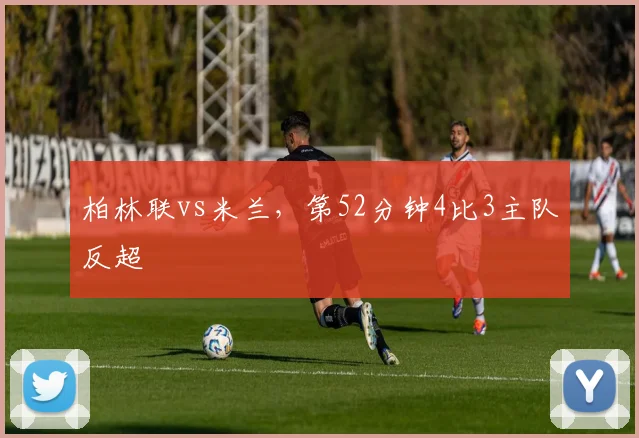 柏林联vs米兰，第52分钟4比3主队反超