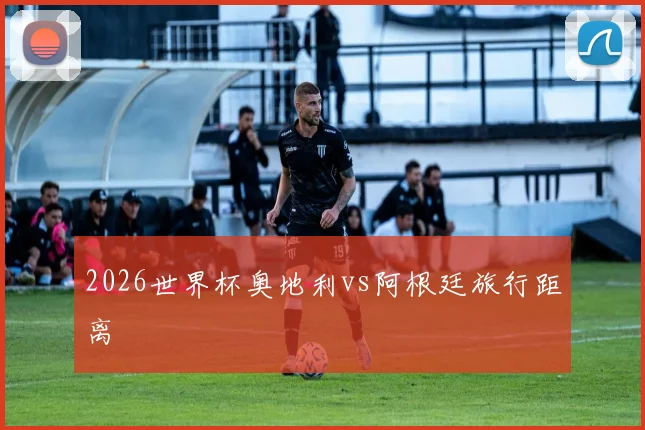 2026世界杯奥地利vs阿根廷旅行距离