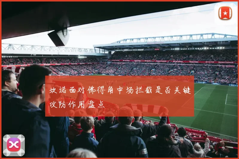 坎诺面对佛得角中场拦截是否关键攻防作用盘点
