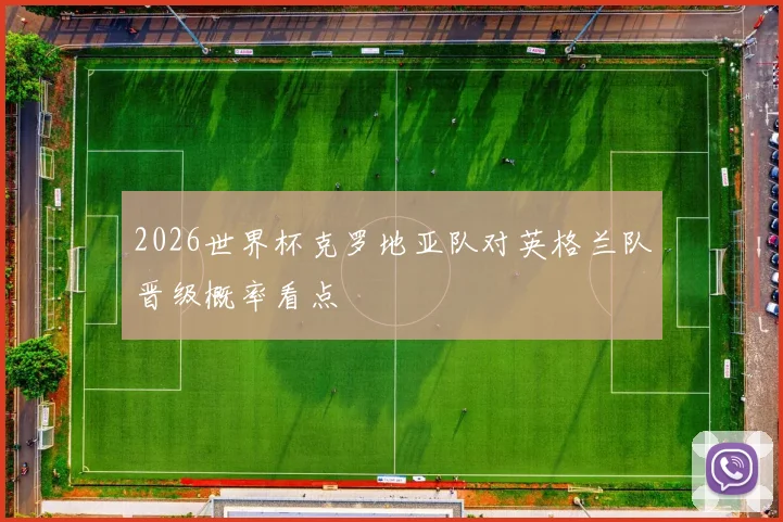 2026世界杯克罗地亚队对英格兰队晋级概率看点