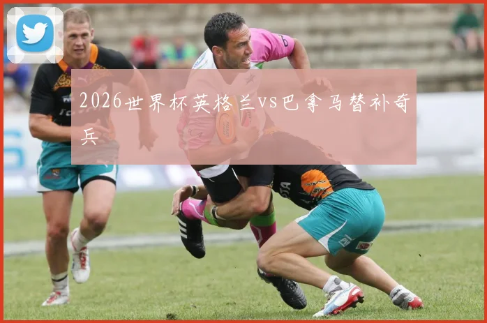 2026世界杯英格兰vs巴拿马替补奇兵
