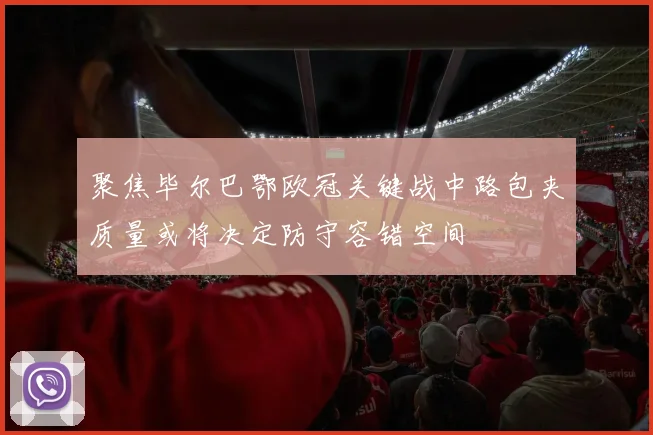 聚焦毕尔巴鄂欧冠关键战中路包夹质量或将决定防守容错空间