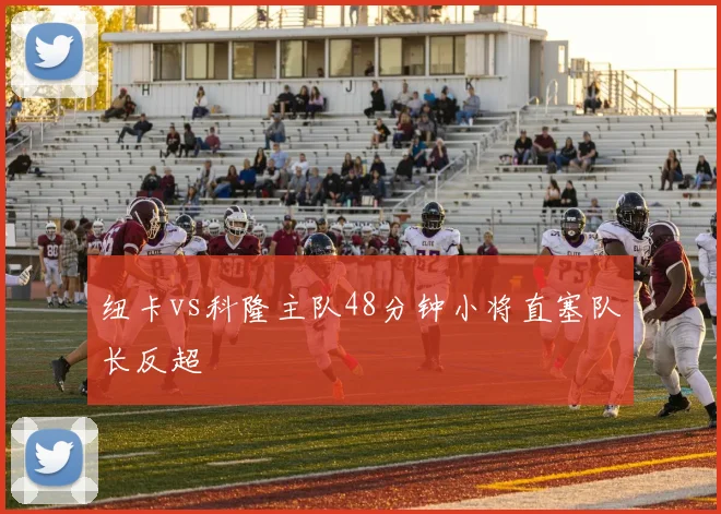 纽卡vs科隆主队48分钟小将直塞队长反超