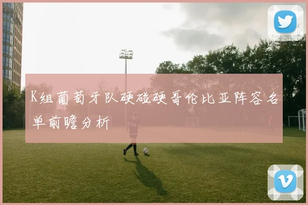 K组葡萄牙队硬碰硬哥伦比亚阵容名单前瞻分析