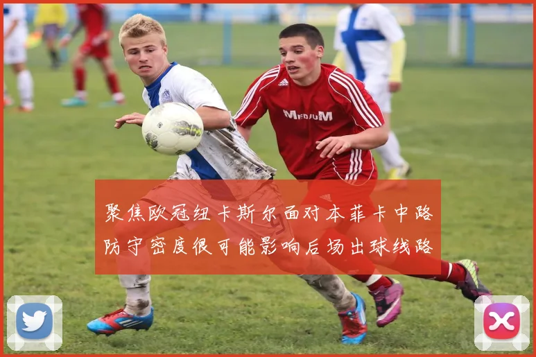 聚焦欧冠纽卡斯尔面对本菲卡中路防守密度很可能影响后场出球线路