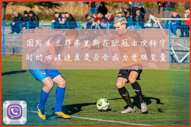 国际米兰邓弗里斯在欧冠由攻转守时的回追速度是否会成为晋级变量