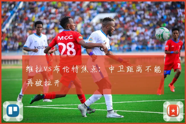 维拉vs布伦特焦点：中卫距离不能再被拉开