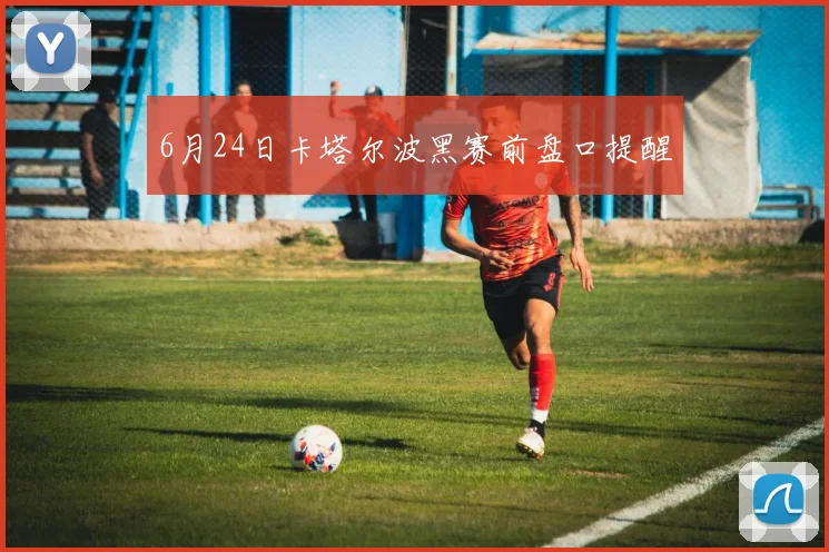 6月24日卡塔尔波黑赛前盘口提醒
