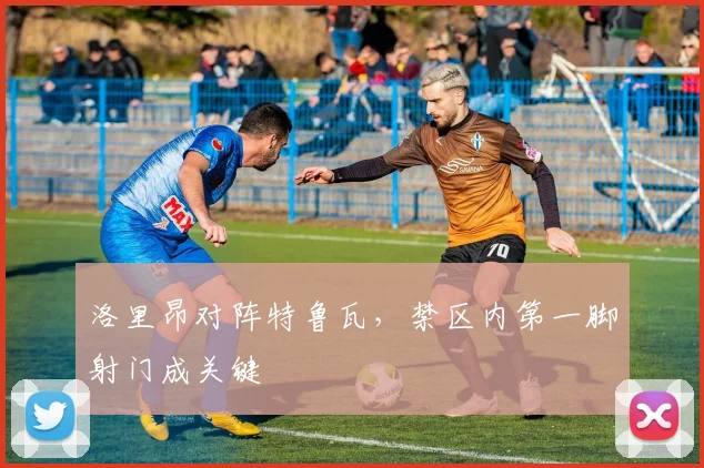 洛里昂对阵特鲁瓦，禁区内第一脚射门成关键