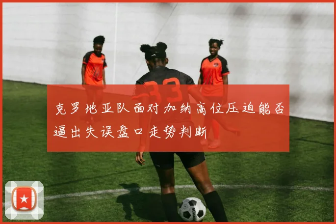 克罗地亚队面对加纳高位压迫能否逼出失误盘口走势判断