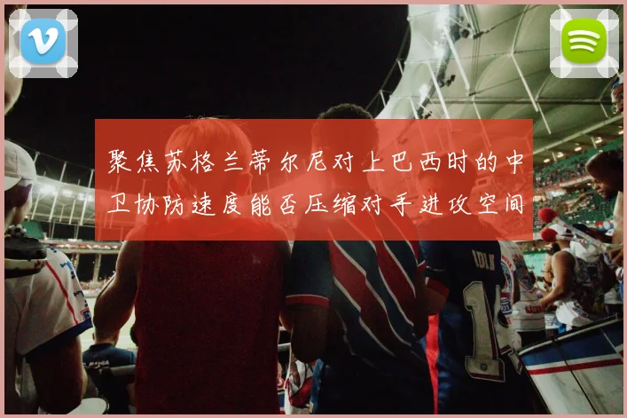 聚焦苏格兰蒂尔尼对上巴西时的中卫协防速度能否压缩对手进攻空间