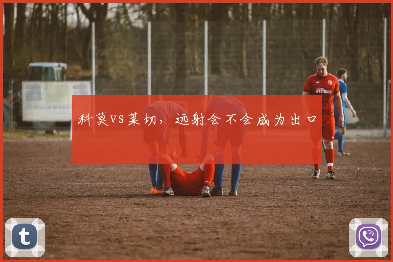 科莫vs莱切，远射会不会成为出口
