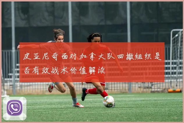 皮亚尼奇面对加拿大队回撤组织是否有效战术价值解读