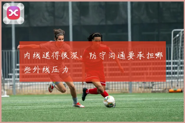 内线退得很深，防守沟通要承担哪些外线压力
