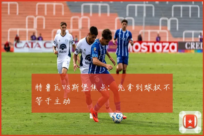 特鲁瓦vs斯堡焦点：先拿到球权不等于主动