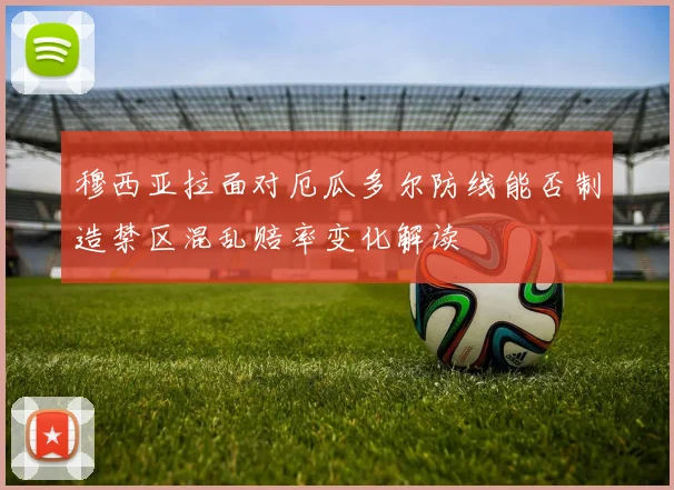 穆西亚拉面对厄瓜多尔防线能否制造禁区混乱赔率变化解读