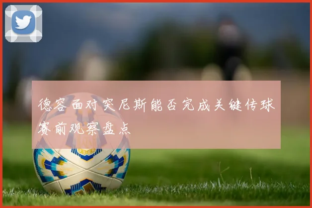 德容面对突尼斯能否完成关键传球赛前观察盘点