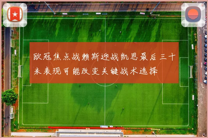 欧冠焦点战赖斯迎战凯恩最后三十米表现可能改变关键战术选择