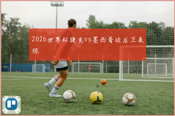 2026世界杯捷克vs墨西哥边后卫表现