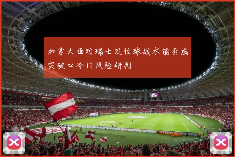 加拿大面对瑞士定位球战术能否成突破口冷门风险研判