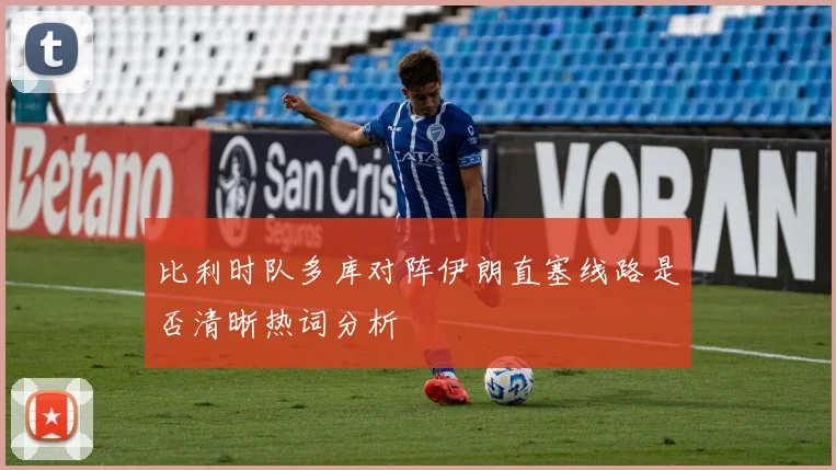 比利时队多库对阵伊朗直塞线路是否清晰热词分析