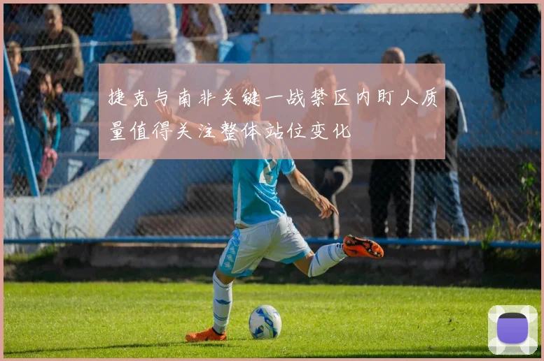 捷克与南非关键一战禁区内盯人质量值得关注整体站位变化