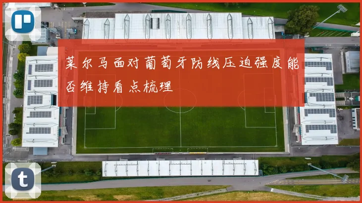 莱尔马面对葡萄牙防线压迫强度能否维持看点梳理