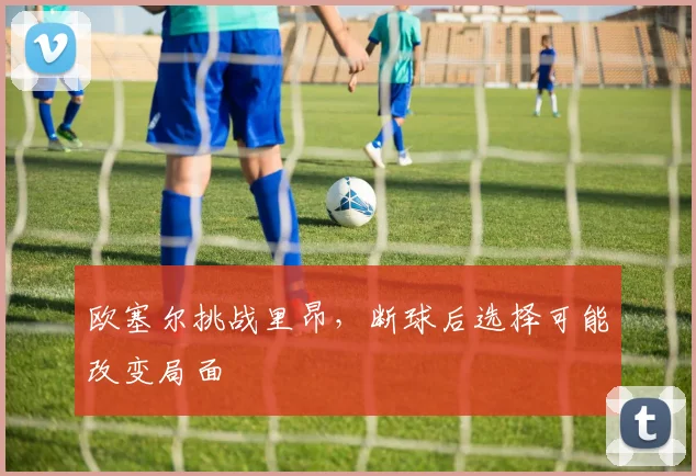 欧塞尔挑战里昂，断球后选择可能改变局面