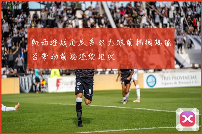 凯西迎战厄瓜多尔无球前插线路能否带动前场连续进攻