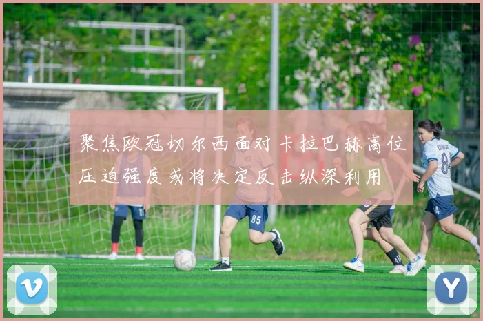 聚焦欧冠切尔西面对卡拉巴赫高位压迫强度或将决定反击纵深利用