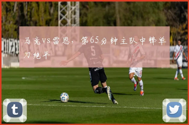 马竞vs雷恩，第65分钟主队中锋单刀绝平