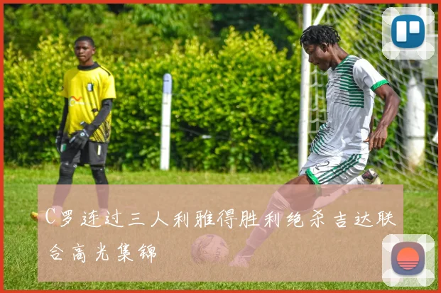 C罗连过三人利雅得胜利绝杀吉达联合高光集锦