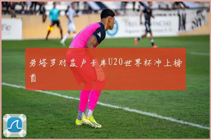 劳塔罗对轰卢卡库U20世界杯冲上榜首