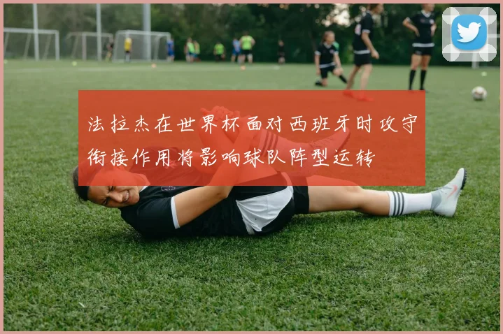 法拉杰在世界杯面对西班牙时攻守衔接作用将影响球队阵型运转