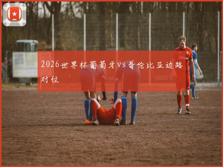 2026世界杯葡萄牙vs哥伦比亚边路对位