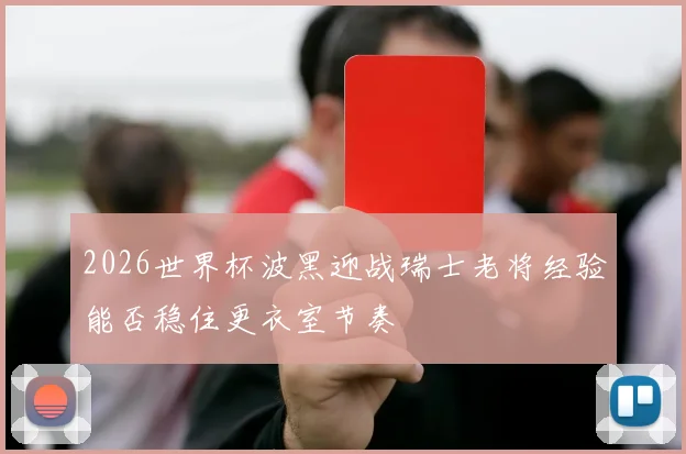 2026世界杯波黑迎战瑞士老将经验能否稳住更衣室节奏